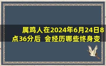 属鸡人在2024年6月24日8点36分后  会经历哪些终身变数